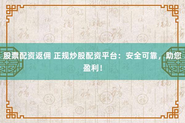 股票配资返佣 正规炒股配资平台：安全可靠，助您盈利！