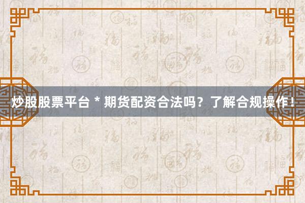 炒股股票平台 * 期货配资合法吗？了解合规操作！