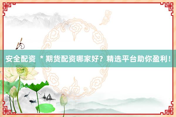安全配资  * 期货配资哪家好？精选平台助你盈利！