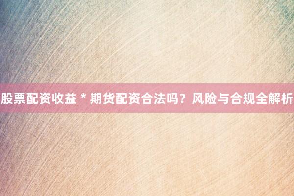 股票配资收益 * 期货配资合法吗？风险与合规全解析