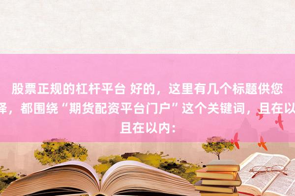 股票正规的杠杆平台 好的，这里有几个标题供您选择，都围绕“期货配资平台门户”这个关键词，且在以内：