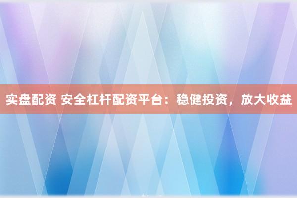 实盘配资 安全杠杆配资平台：稳健投资，放大收益