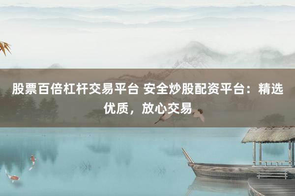 股票百倍杠杆交易平台 安全炒股配资平台：精选优质，放心交易