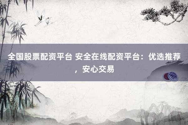 全国股票配资平台 安全在线配资平台：优选推荐，安心交易