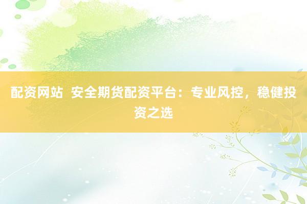 配资网站  安全期货配资平台：专业风控，稳健投资之选