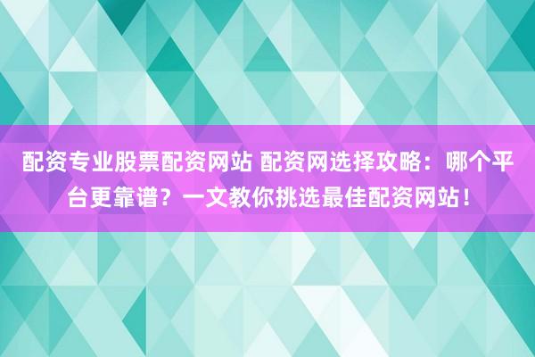 配资专业股票配资网站 配资网选择攻略：哪个平台更靠谱？一文教你挑选最佳配资网站！