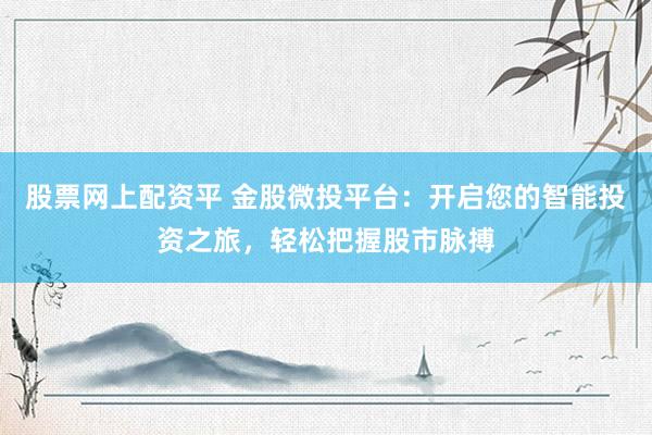 股票网上配资平 金股微投平台：开启您的智能投资之旅，轻松把握股市脉搏