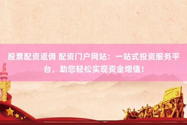 股票配资返佣 配资门户网站：一站式投资服务平台，助您轻松实现资金增值！