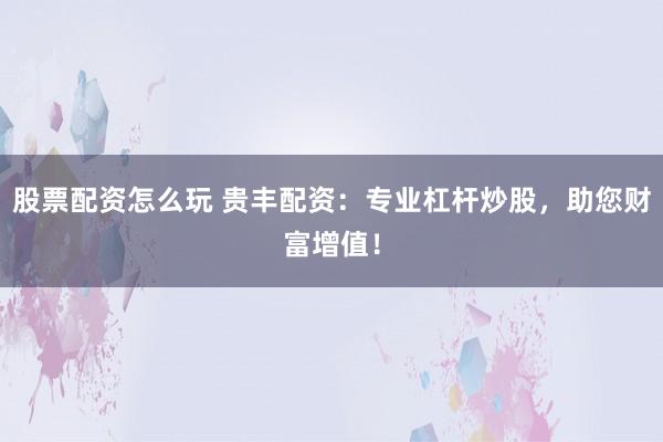 股票配资怎么玩 贵丰配资：专业杠杆炒股，助您财富增值！