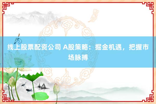 线上股票配资公司 A股策略：掘金机遇，把握市场脉搏