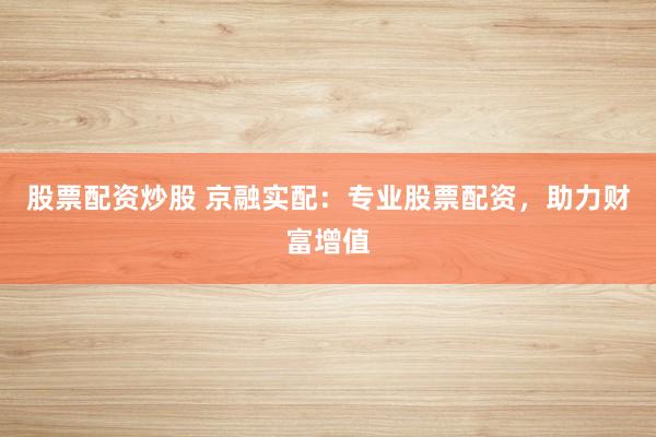 股票配资炒股 京融实配：专业股票配资，助力财富增值