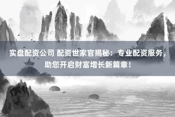 实盘配资公司 配资世家官揭秘：专业配资服务，助您开启财富增长新篇章！
