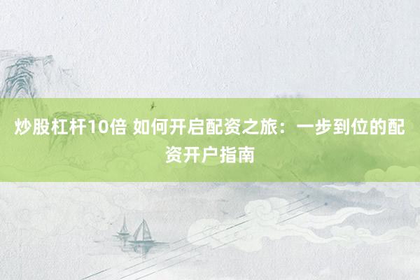炒股杠杆10倍 如何开启配资之旅：一步到位的配资开户指南