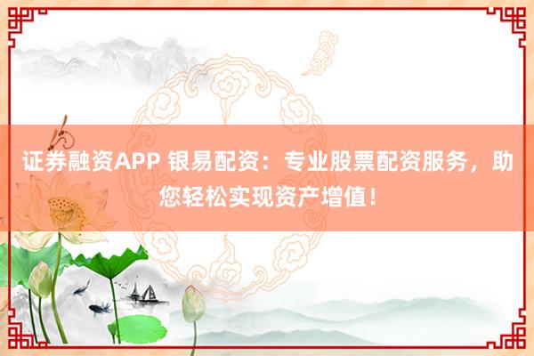 证券融资APP 银易配资：专业股票配资服务，助您轻松实现资产增值！