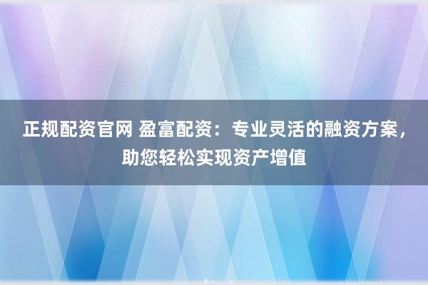 正规配资官网 盈富配资：专业灵活的融资方案，助您轻松实现资产增值