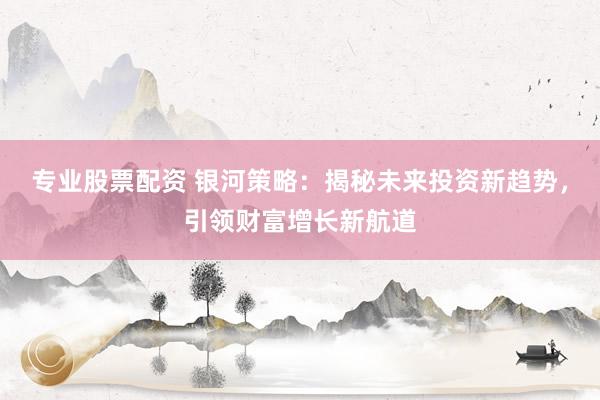 专业股票配资 银河策略：揭秘未来投资新趋势，引领财富增长新航道