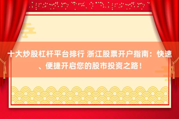 十大炒股杠杆平台排行 浙江股票开户指南：快速、便捷开启您的股市投资之路！