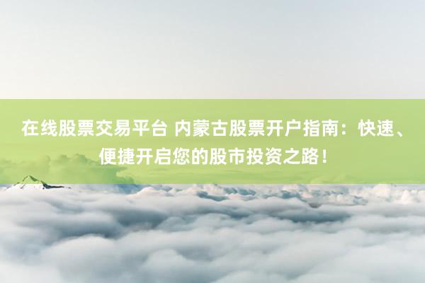 在线股票交易平台 内蒙古股票开户指南：快速、便捷开启您的股市投资之路！