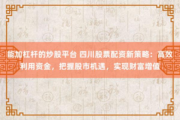 能加杠杆的炒股平台 四川股票配资新策略：高效利用资金，把握股市机遇，实现财富增值