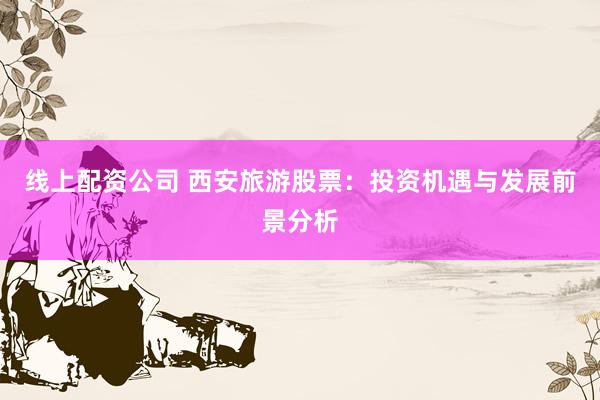 线上配资公司 西安旅游股票：投资机遇与发展前景分析