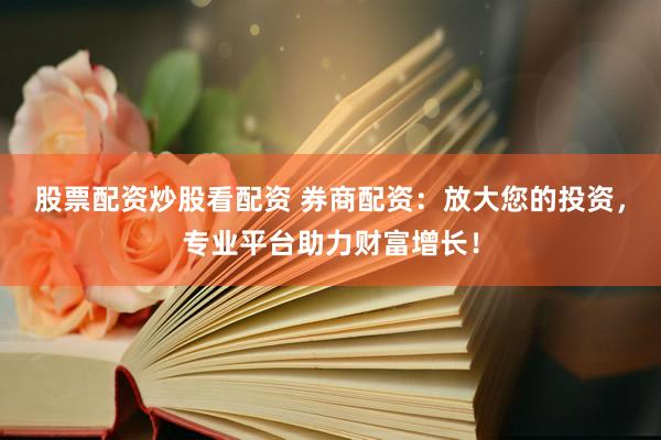 股票配资炒股看配资 券商配资：放大您的投资，专业平台助力财富增长！