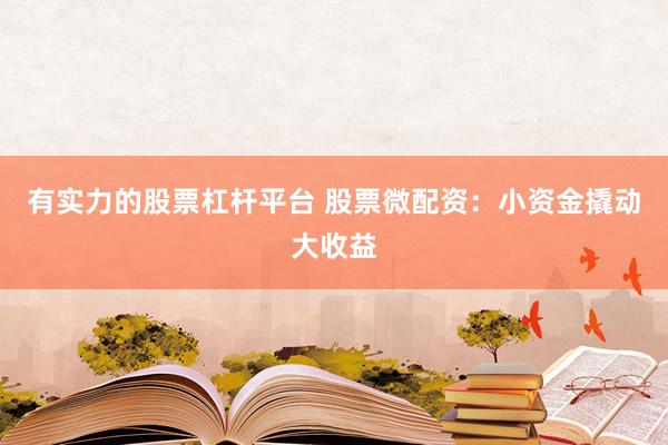有实力的股票杠杆平台 股票微配资：小资金撬动大收益