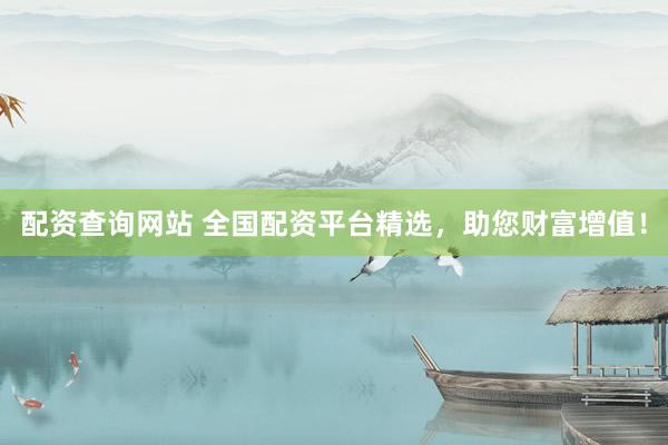 配资查询网站 全国配资平台精选，助您财富增值！
