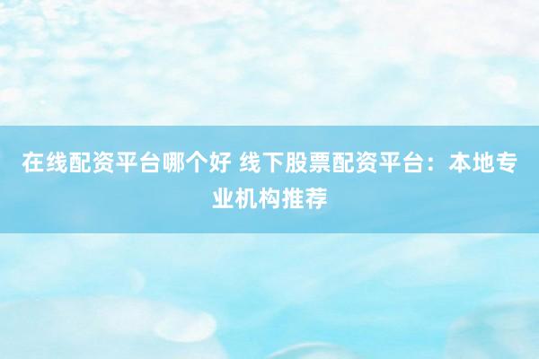 在线配资平台哪个好 线下股票配资平台：本地专业机构推荐