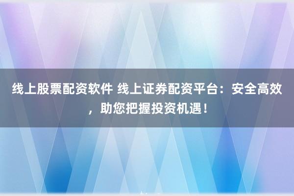 线上股票配资软件 线上证券配资平台：安全高效，助您把握投资机遇！
