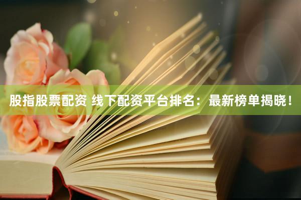 股指股票配资 线下配资平台排名：最新榜单揭晓！