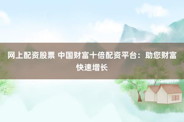 网上配资股票 中国财富十倍配资平台：助您财富快速增长