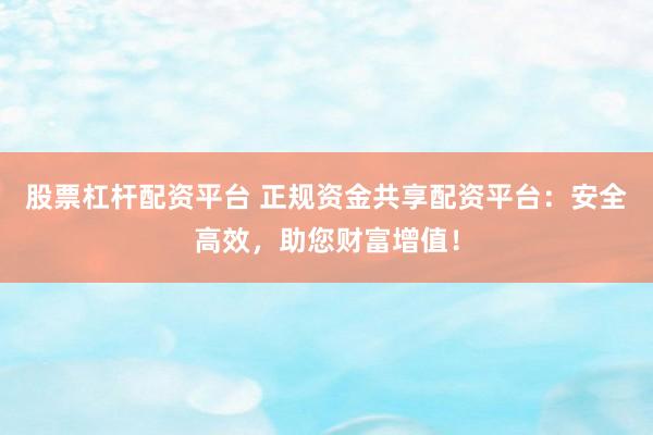 股票杠杆配资平台 正规资金共享配资平台：安全高效，助您财富增值！