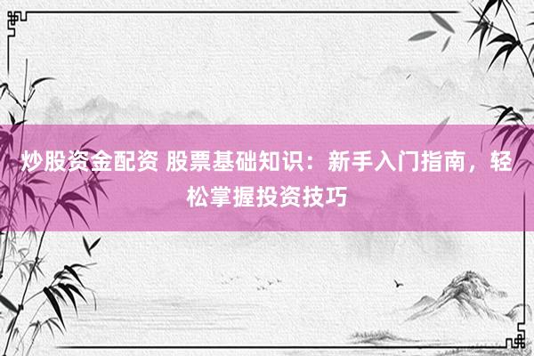 炒股资金配资 股票基础知识：新手入门指南，轻松掌握投资技巧