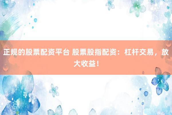 正规的股票配资平台 股票股指配资：杠杆交易，放大收益！
