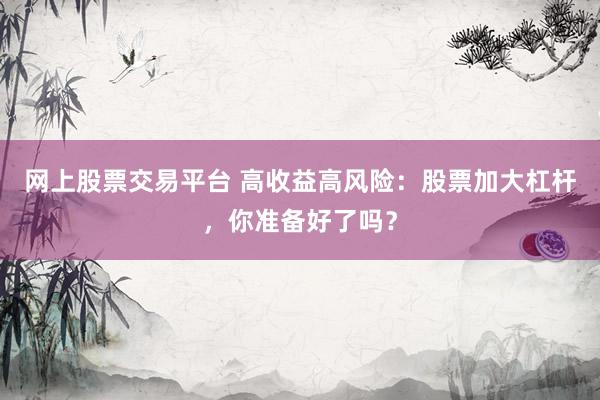 网上股票交易平台 高收益高风险：股票加大杠杆，你准备好了吗？