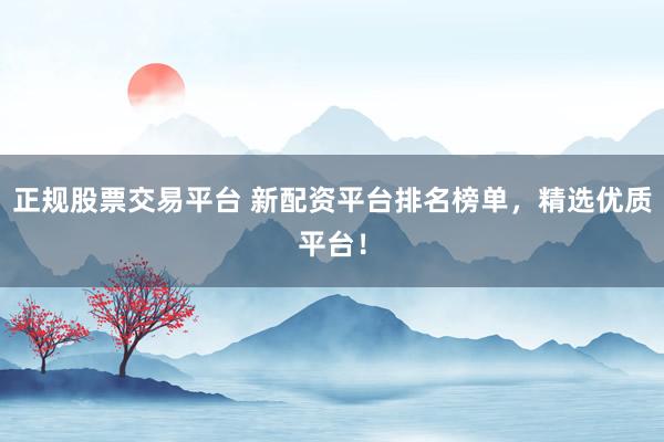 正规股票交易平台 新配资平台排名榜单，精选优质平台！