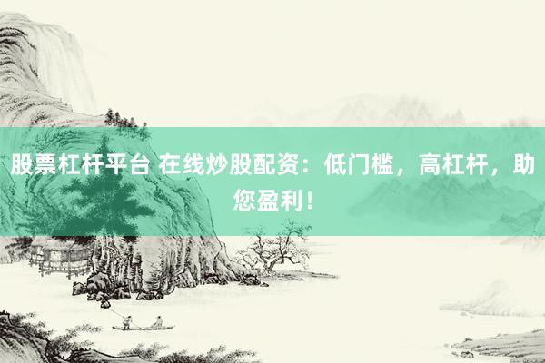 股票杠杆平台 在线炒股配资：低门槛，高杠杆，助您盈利！