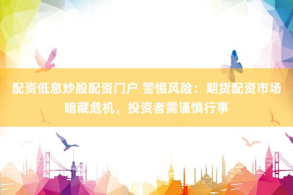 配资低息炒股配资门户 警惕风险：期货配资市场暗藏危机，投资者需谨慎行事