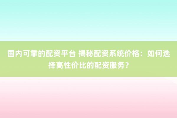 国内可靠的配资平台 揭秘配资系统价格：如何选择高性价比的配资服务？