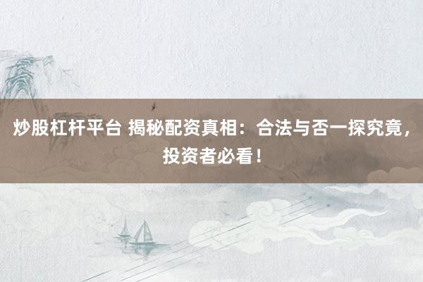 炒股杠杆平台 揭秘配资真相：合法与否一探究竟，投资者必看！