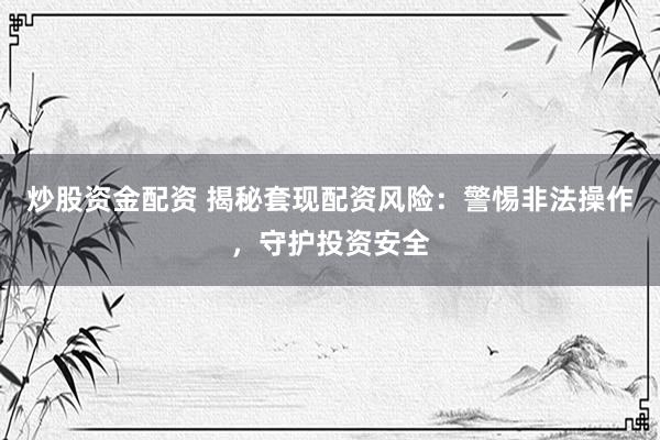 炒股资金配资 揭秘套现配资风险：警惕非法操作，守护投资安全