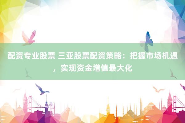 配资专业股票 三亚股票配资策略：把握市场机遇，实现资金增值最大化