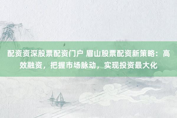配资资深股票配资门户 眉山股票配资新策略：高效融资，把握市场脉动，实现投资最大化