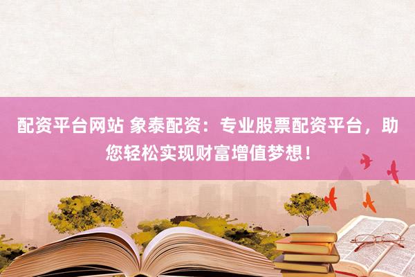 配资平台网站 象泰配资：专业股票配资平台，助您轻松实现财富增值梦想！