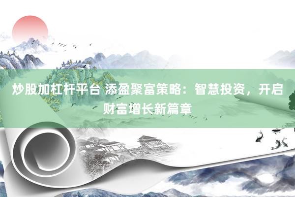 炒股加杠杆平台 添盈聚富策略：智慧投资，开启财富增长新篇章