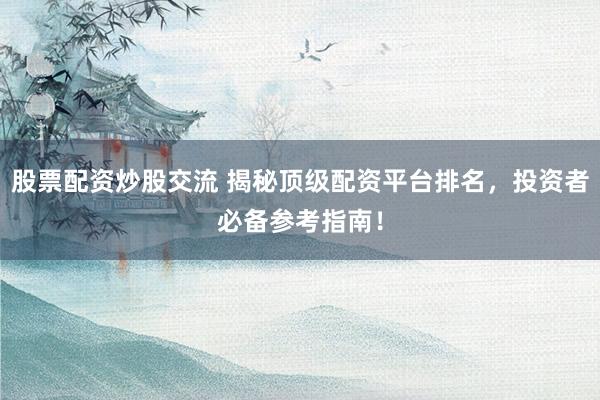 股票配资炒股交流 揭秘顶级配资平台排名，投资者必备参考指南！
