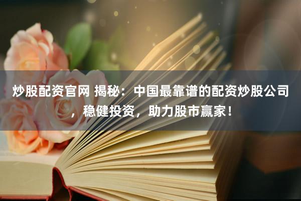 炒股配资官网 揭秘：中国最靠谱的配资炒股公司，稳健投资，助力股市赢家！