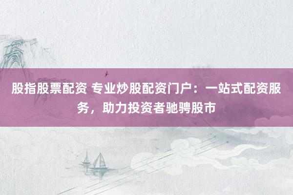 股指股票配资 专业炒股配资门户：一站式配资服务，助力投资者驰骋股市