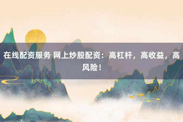 在线配资服务 网上炒股配资：高杠杆，高收益，高风险！