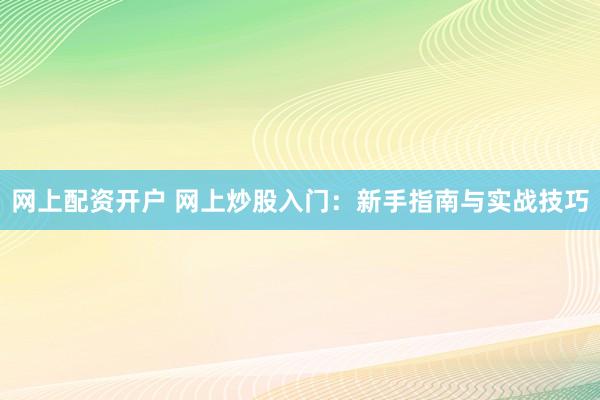 网上配资开户 网上炒股入门：新手指南与实战技巧